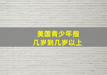 美国青少年指几岁到几岁以上