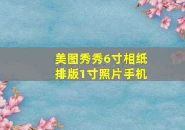 美图秀秀6寸相纸排版1寸照片手机