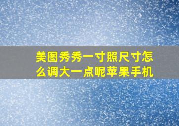 美图秀秀一寸照尺寸怎么调大一点呢苹果手机