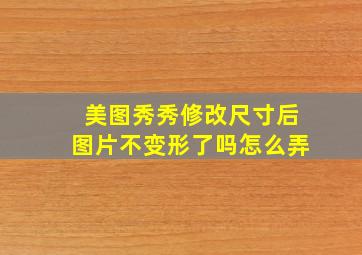 美图秀秀修改尺寸后图片不变形了吗怎么弄