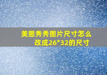 美图秀秀图片尺寸怎么改成26*32的尺寸