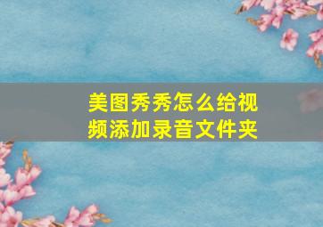 美图秀秀怎么给视频添加录音文件夹