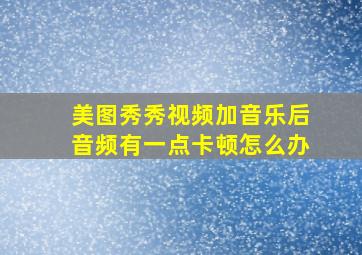 美图秀秀视频加音乐后音频有一点卡顿怎么办