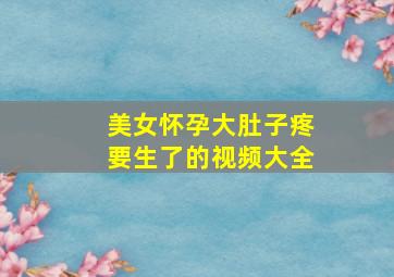 美女怀孕大肚子疼要生了的视频大全