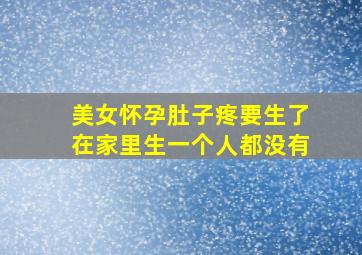 美女怀孕肚子疼要生了在家里生一个人都没有