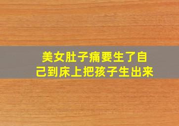 美女肚子痛要生了自己到床上把孩子生出来