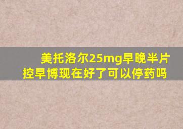 美托洛尔25mg早晚半片控早博现在好了可以停药吗