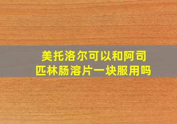 美托洛尔可以和阿司匹林肠溶片一块服用吗