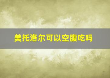 美托洛尔可以空腹吃吗