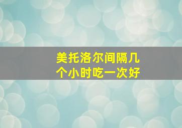 美托洛尔间隔几个小时吃一次好