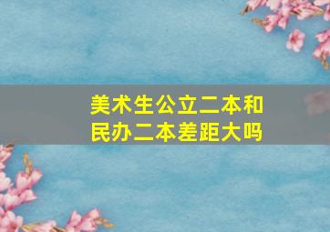 美术生公立二本和民办二本差距大吗