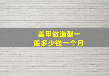 美甲做造型一般多少钱一个月