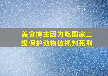 美食博主因为吃国家二级保护动物被抓判死刑