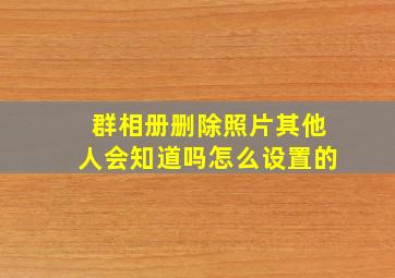 群相册删除照片其他人会知道吗怎么设置的