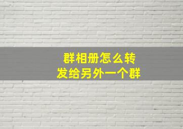 群相册怎么转发给另外一个群