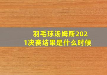 羽毛球汤姆斯2021决赛结果是什么时候