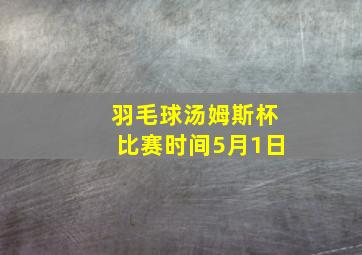 羽毛球汤姆斯杯比赛时间5月1日