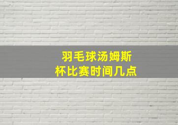 羽毛球汤姆斯杯比赛时间几点