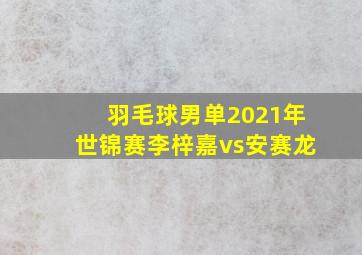 羽毛球男单2021年世锦赛李梓嘉vs安赛龙