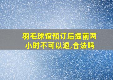 羽毛球馆预订后提前两小时不可以退,合法吗