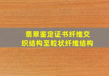 翡翠鉴定证书纤维交织结构至粒状纤维结构