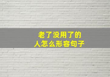 老了没用了的人怎么形容句子