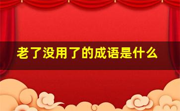 老了没用了的成语是什么