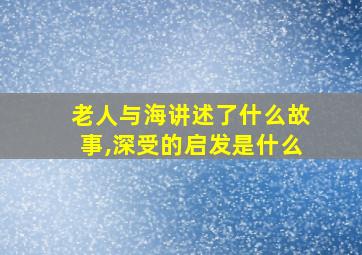 老人与海讲述了什么故事,深受的启发是什么