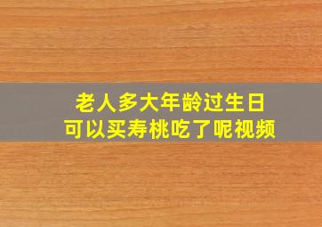 老人多大年龄过生日可以买寿桃吃了呢视频