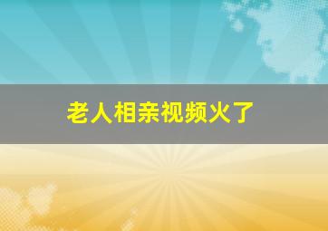 老人相亲视频火了