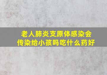 老人肺炎支原体感染会传染给小孩吗吃什么药好