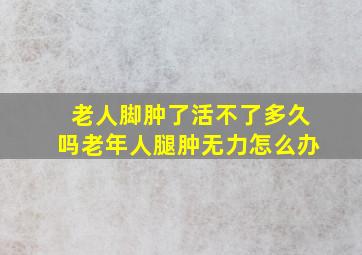 老人脚肿了活不了多久吗老年人腿肿无力怎么办