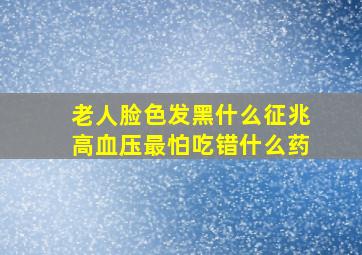 老人脸色发黑什么征兆高血压最怕吃错什么药