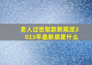 老人过世取款新规定2023年最新版是什么