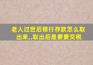 老人过世后银行存款怎么取出来,,取出后是要要交税