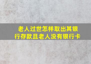 老人过世怎样取出其银行存款且老人没有银行卡