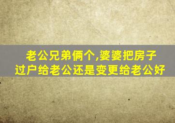 老公兄弟俩个,婆婆把房子过户给老公还是变更给老公好