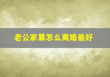 老公家暴怎么离婚最好