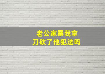 老公家暴我拿刀砍了他犯法吗