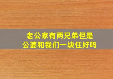 老公家有两兄弟但是公婆和我们一块住好吗