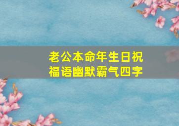 老公本命年生日祝福语幽默霸气四字