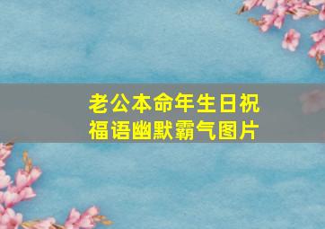 老公本命年生日祝福语幽默霸气图片