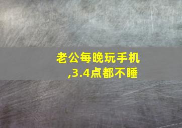 老公每晚玩手机,3.4点都不睡