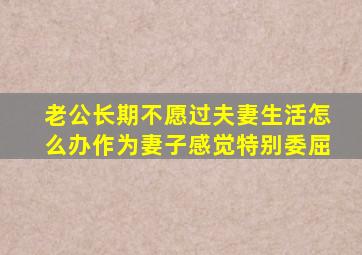 老公长期不愿过夫妻生活怎么办作为妻子感觉特别委屈