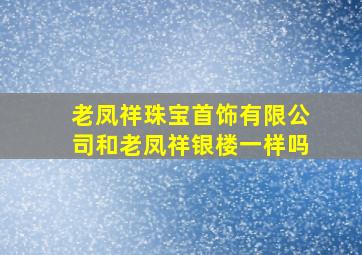 老凤祥珠宝首饰有限公司和老凤祥银楼一样吗