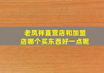 老凤祥直营店和加盟店哪个买东西好一点呢