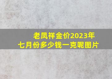 老凤祥金价2023年七月份多少钱一克呢图片