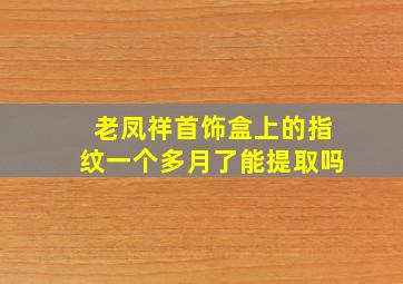 老凤祥首饰盒上的指纹一个多月了能提取吗