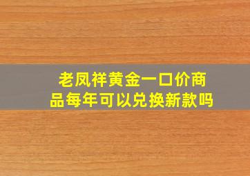 老凤祥黄金一口价商品每年可以兑换新款吗