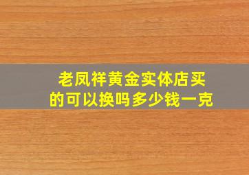 老凤祥黄金实体店买的可以换吗多少钱一克